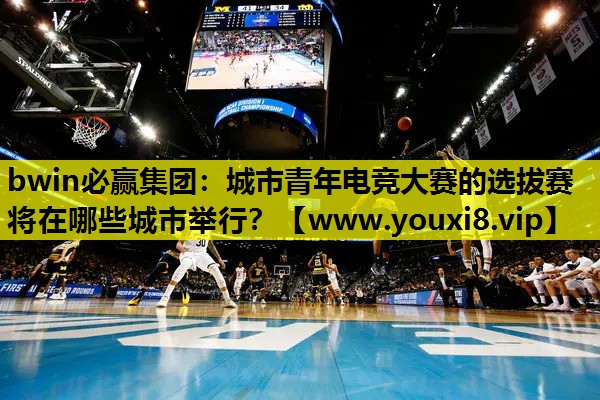 bwin必赢集团：城市青年电竞大赛的选拔赛将在哪些城市举行？