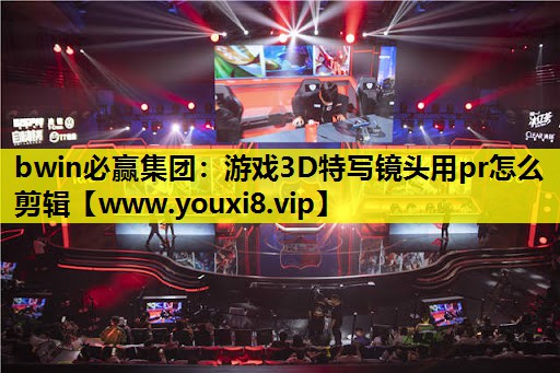 bwin必赢集团：游戏3D特写镜头用pr怎么剪辑